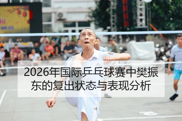 2026年国际乒乓球赛中樊振东的复出状态与表现分析