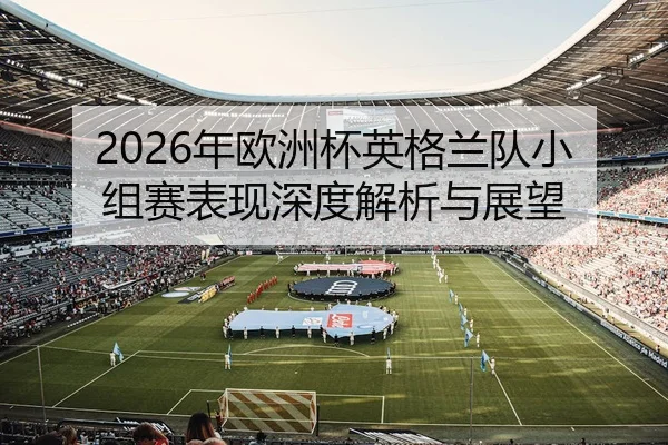 2026年欧洲杯英格兰队小组赛表现深度解析与展望