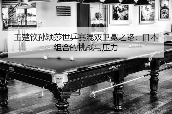 王楚钦孙颖莎世乒赛混双卫冕之路：日本组合的挑战与压力