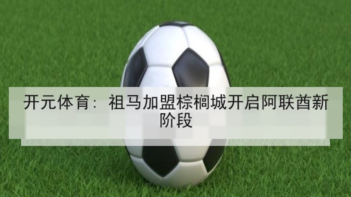 开元体育: 祖马加盟棕榈城开启阿联酋新阶段