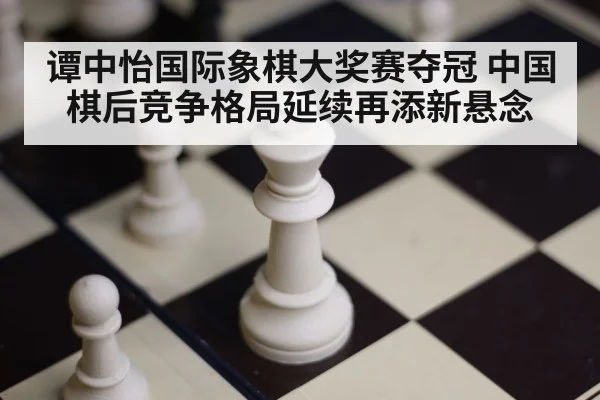 谭中怡国际象棋大奖赛夺冠 中国棋后竞争格局延续再添新悬念